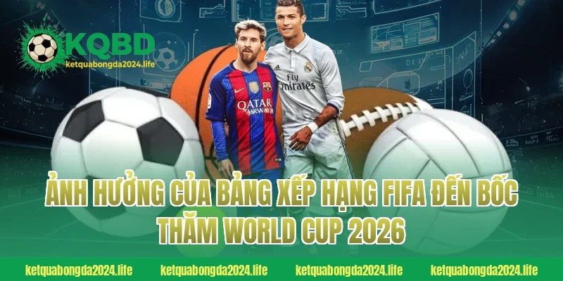 Ảnh hưởng của bảng xếp hạng FIFA đến bốc thăm World Cup 2026