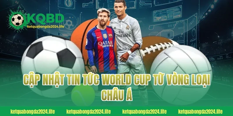Cập nhật tin tức World Cup từ vòng loại châu Á