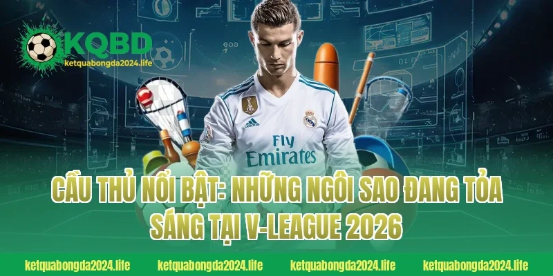 Cầu thủ nổi bật: Những ngôi sao đang tỏa sáng tại V-League 2026