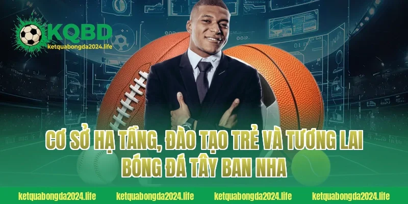 Cơ sở hạ tầng, đào tạo trẻ và tương lai bóng đá Tây Ban Nha