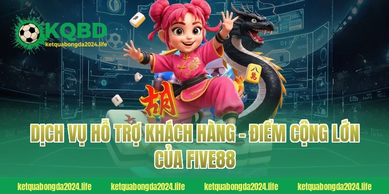 Dịch vụ hỗ trợ khách hàng – Điểm cộng lớn của FIVE88