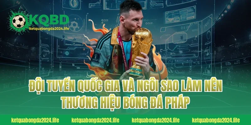 Đội tuyển quốc gia và ngôi sao làm nên thương hiệu bóng đá Pháp