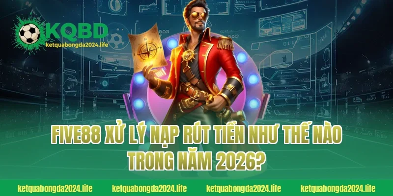 FIVE88 xử lý nạp rút tiền như thế nào trong năm 2026?