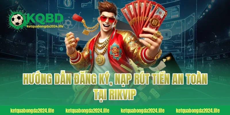Hướng dẫn đăng ký, nạp rút tiền an toàn tại RIKVIP