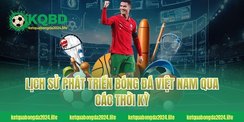 Lịch sử phát triển bóng đá Việt Nam qua các thời kỳ