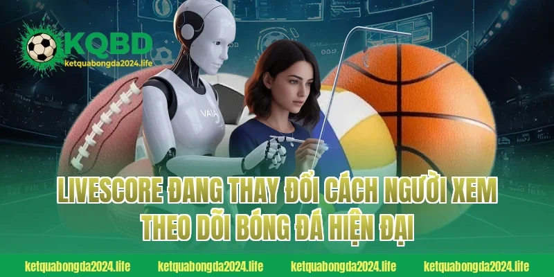Livescore đang thay đổi cách người xem theo dõi bóng đá hiện đại