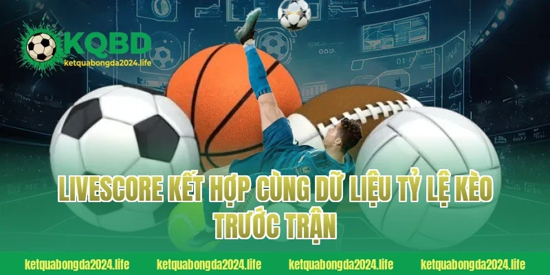 Livescore kết hợp cùng dữ liệu tỷ lệ kèo trước trận