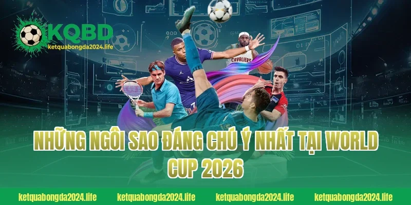 Những ngôi sao đáng chú ý nhất tại World Cup 2026