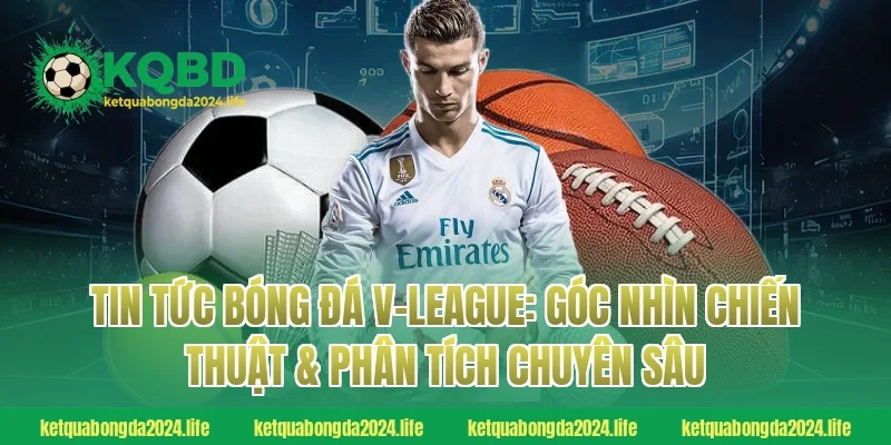Tin tức bóng đá V-League: Góc nhìn chiến thuật & phân tích chuyên sâu