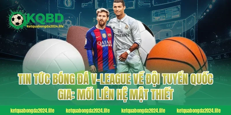 Tin tức bóng đá V-League về đội tuyển quốc gia: Mối liên hệ mật thiết