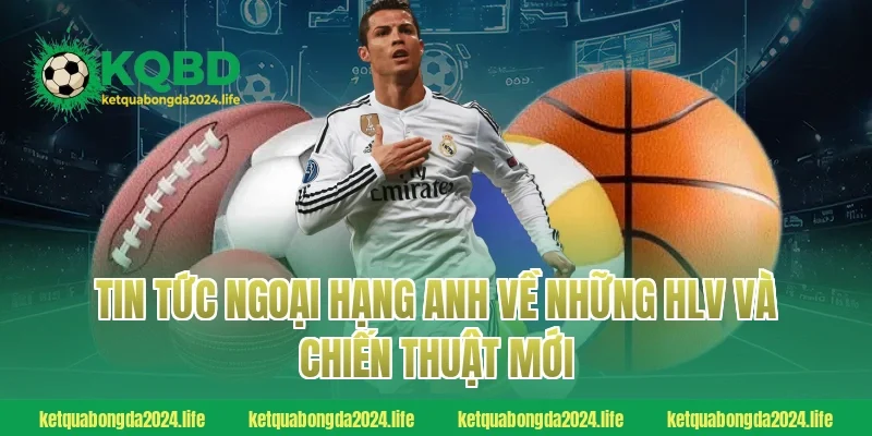 Tin tức Ngoại hạng Anh về những HLV và chiến thuật mới