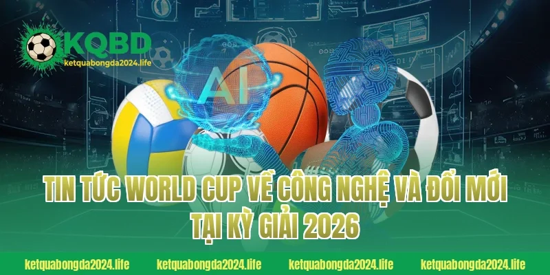 Tin tức World Cup về công nghệ và đổi mới tại kỳ giải 2026