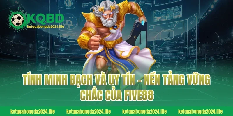 Tính minh bạch và uy tín – Nền tảng vững chắc của FIVE88
