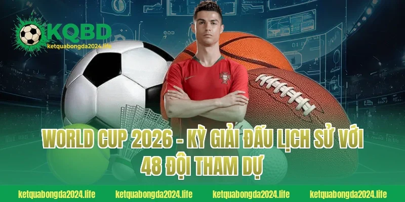 World Cup 2026 – Kỳ giải đấu lịch sử với 48 đội tham dự