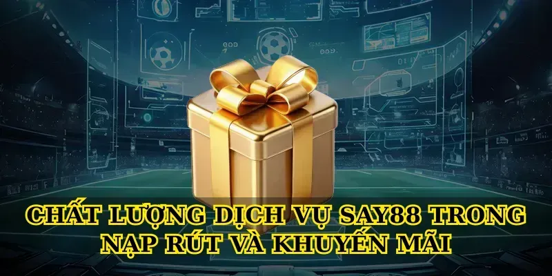 Chất lượng dịch vụ say88 trong nạp rút và khuyến mãi