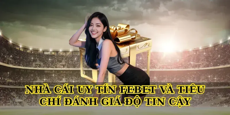 Nhà cái uy tín febet và tiêu chí đánh giá độ tin cậy