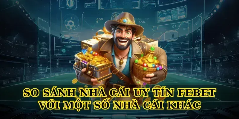 So sánh Nhà cái uy tín febet với một số nhà cái khác